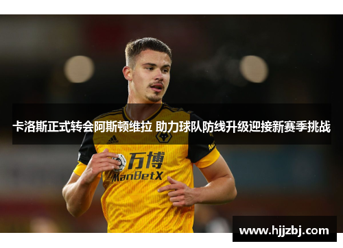 卡洛斯正式转会阿斯顿维拉 助力球队防线升级迎接新赛季挑战